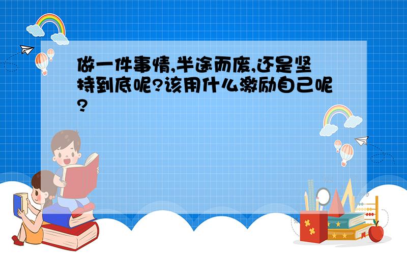 做一件事情,半途而废,还是坚持到底呢?该用什么激励自己呢?