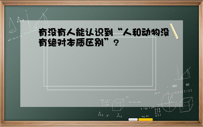 有没有人能认识到“人和动物没有绝对本质区别”?