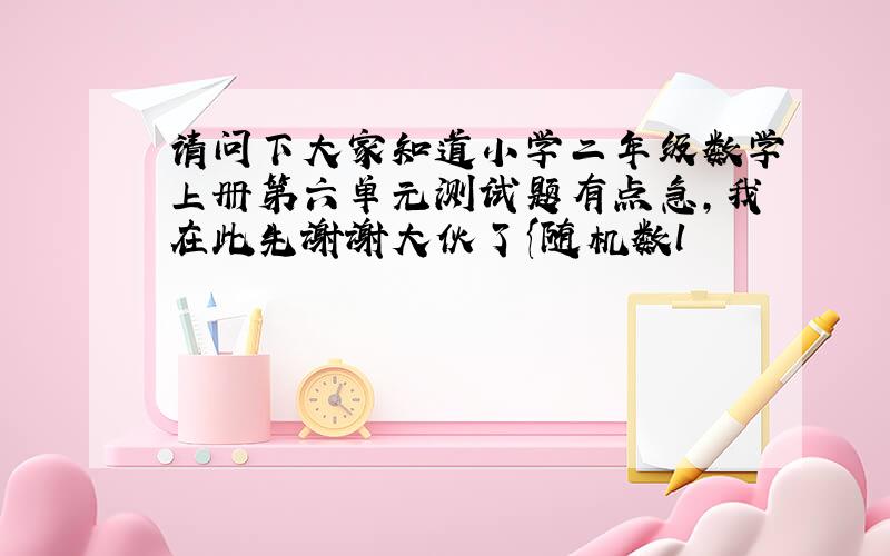 请问下大家知道小学二年级数学上册第六单元测试题有点急,我在此先谢谢大伙了{随机数l