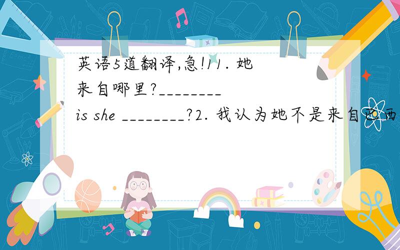 英语5道翻译,急!11. 她来自哪里?________ is she ________?2. 我认为她不是来自巴西. I