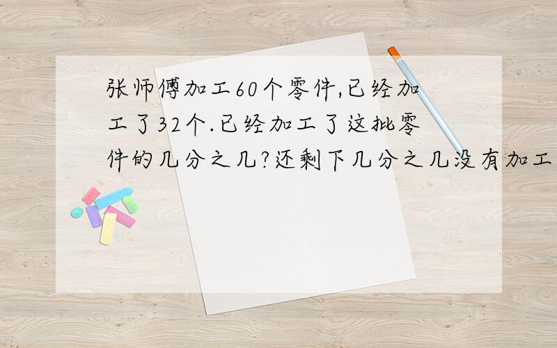 张师傅加工60个零件,已经加工了32个.已经加工了这批零件的几分之几?还剩下几分之几没有加工?