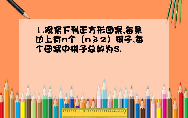 1.观察下列正方形图案,每条边上有n个（n≥2）棋子,每个图案中棋子总数为S.