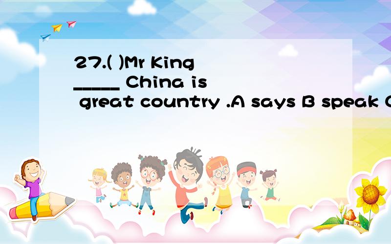 27.( )Mr King _____ China is great country .A says B speak C