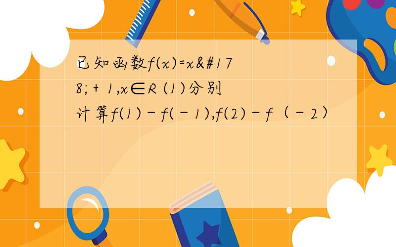 已知函数f(x)=x²＋1,x∈R (1)分别计算f(1)－f(－1),f(2)－f（－2）