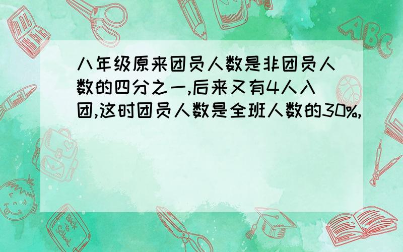 八年级原来团员人数是非团员人数的四分之一,后来又有4人入团,这时团员人数是全班人数的30%,