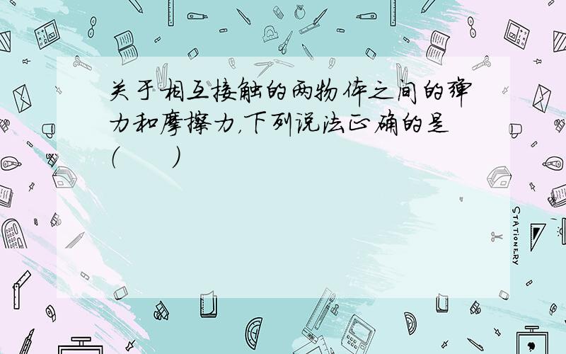 关于相互接触的两物体之间的弹力和摩擦力，下列说法正确的是（　　）