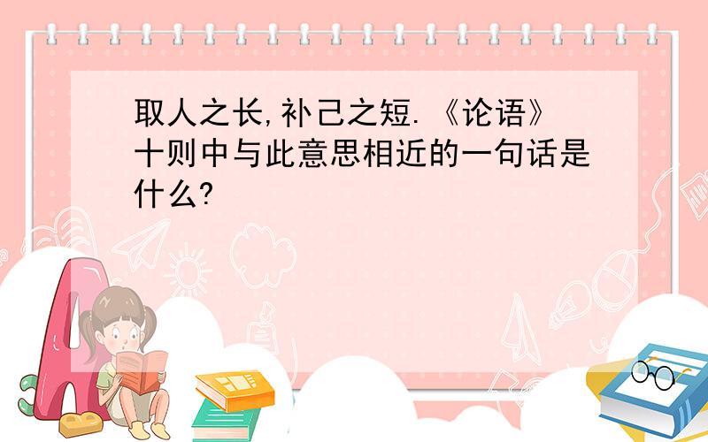 取人之长,补己之短.《论语》十则中与此意思相近的一句话是什么?