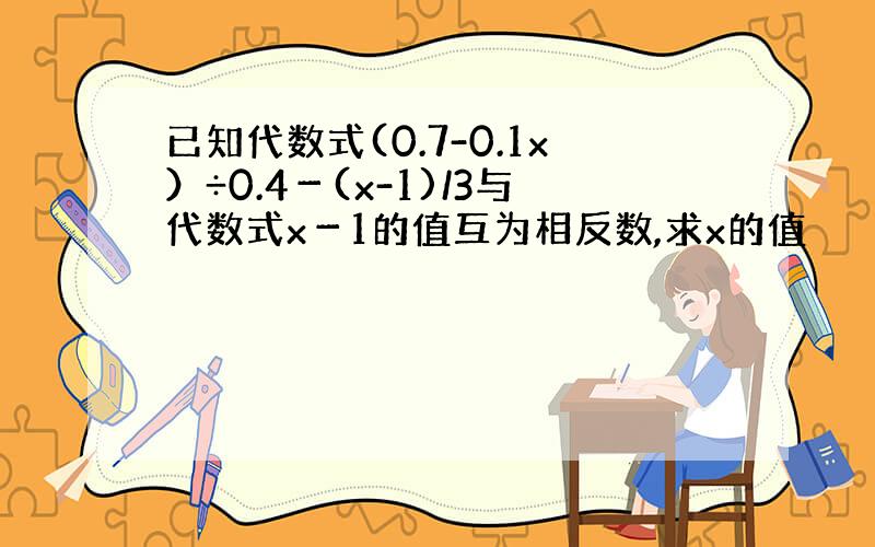 已知代数式(0.7-0.1x）÷0.4－(x-1)/3与代数式x－1的值互为相反数,求x的值