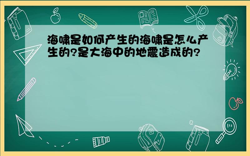 海啸是如何产生的海啸是怎么产生的?是大海中的地震造成的?