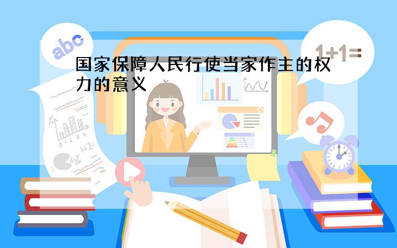 国家保障人民行使当家作主的权力的意义