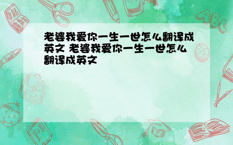 老婆我爱你一生一世怎么翻译成英文 老婆我爱你一生一世怎么翻译成英文