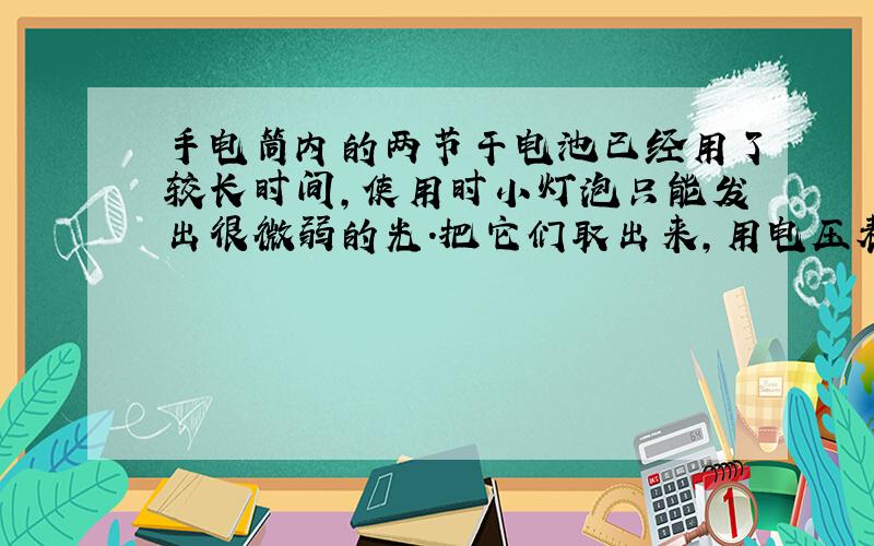 手电筒内的两节干电池已经用了较长时间，使用时小灯泡只能发出很微弱的光.把它们取出来，用电压表测电压，电压表的示数很接近3