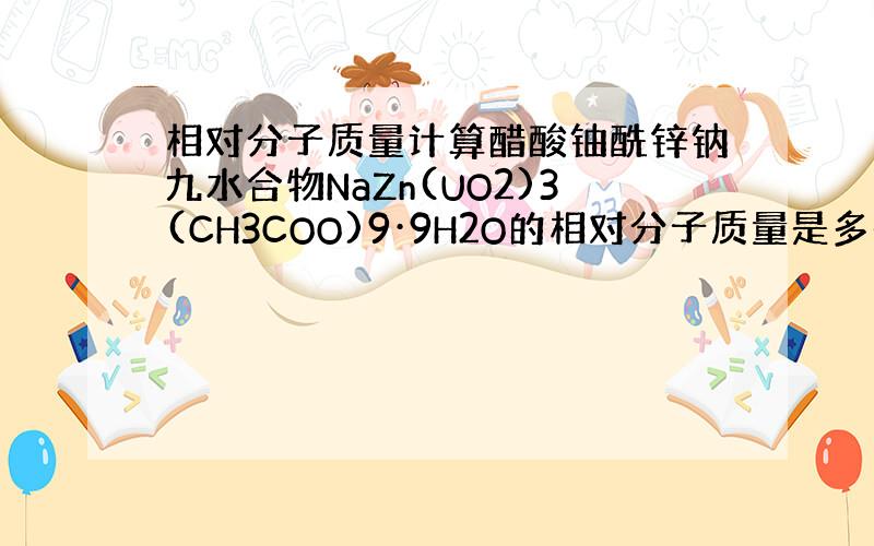 相对分子质量计算醋酸铀酰锌钠九水合物NaZn(UO2)3(CH3COO)9·9H2O的相对分子质量是多少,六硝基合钴酸钠