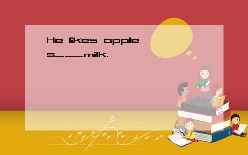 He likes apples___milk.