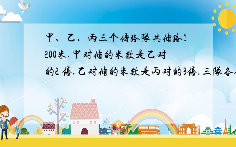 甲、乙、丙三个修路队共修路1200米,甲对修的米数是乙对的2 倍,乙对修的米数是丙对的3倍.三队各修多少米?