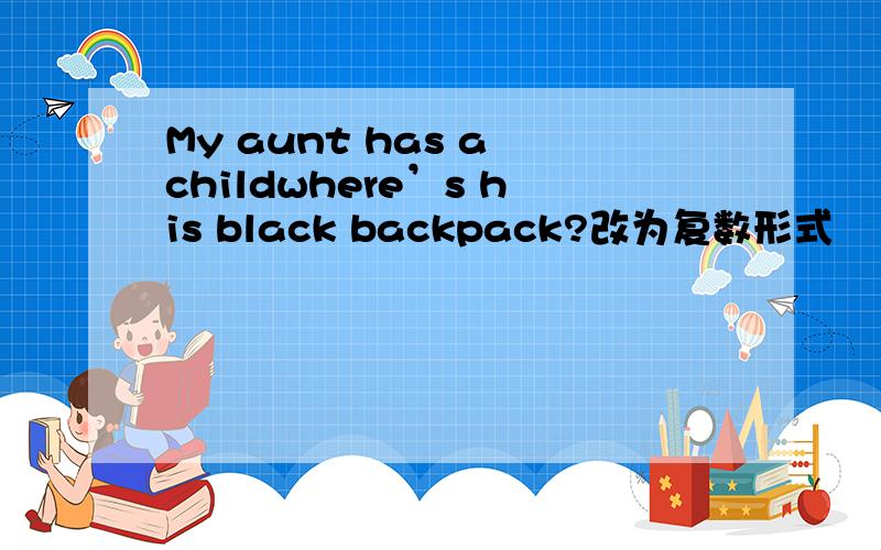 My aunt has a childwhere’s his black backpack?改为复数形式