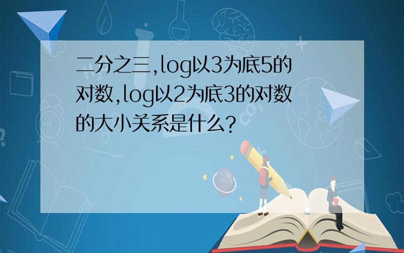 二分之三,log以3为底5的对数,log以2为底3的对数的大小关系是什么?