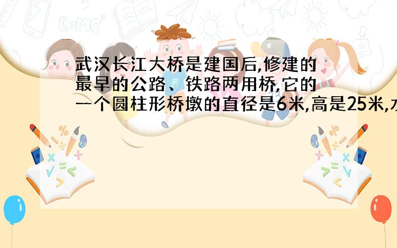 武汉长江大桥是建国后,修建的最早的公路、铁路两用桥,它的一个圆柱形桥墩的直径是6米,高是25米,水下部分占桥墩的3/5.