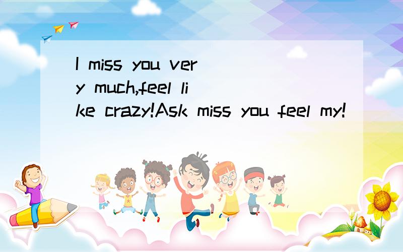 I miss you very much,feel like crazy!Ask miss you feel my!