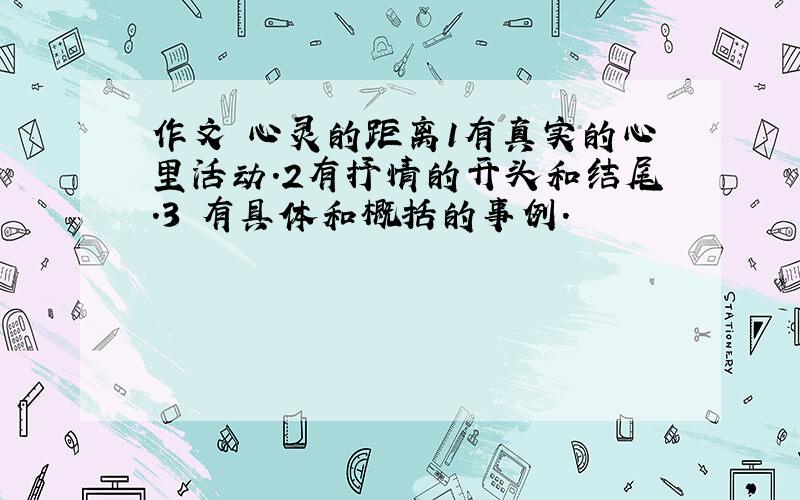 作文 心灵的距离1有真实的心里活动.2有抒情的开头和结尾.3 有具体和概括的事例.