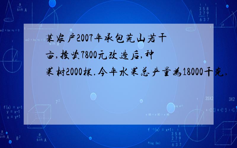 某农户2007年承包荒山若干亩,投资7800元改造后,种果树2000棵.今年水果总产量为18000千克,