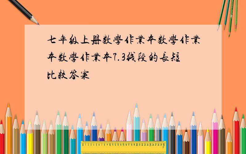 七年级上册数学作业本数学作业本数学作业本7.3线段的长短比较答案