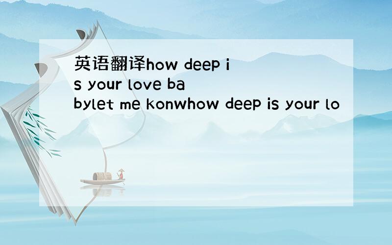 英语翻译how deep is your love babylet me konwhow deep is your lo