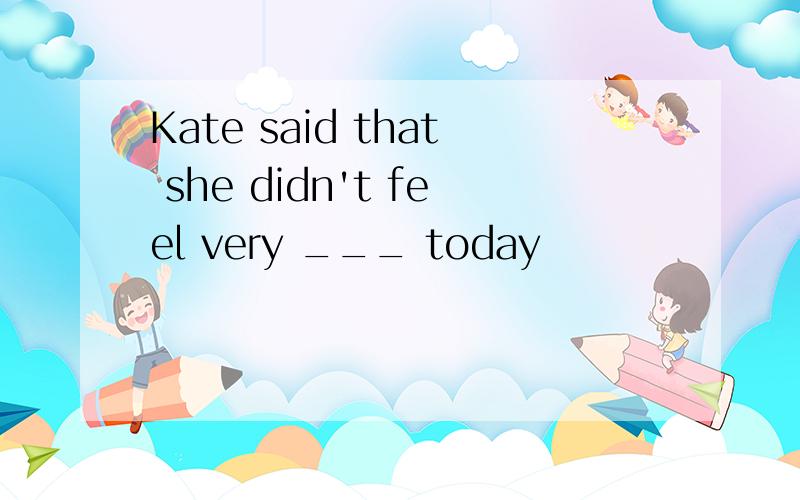 Kate said that she didn't feel very ___ today