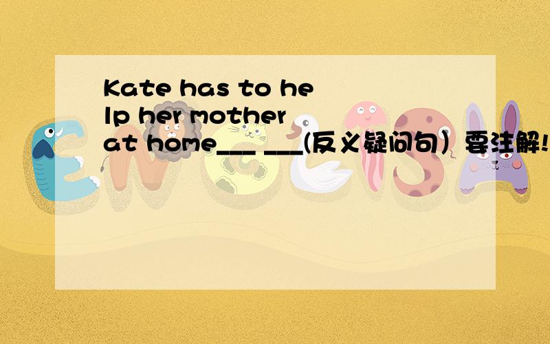 Kate has to help her mother at home___ ___(反义疑问句）要注解!