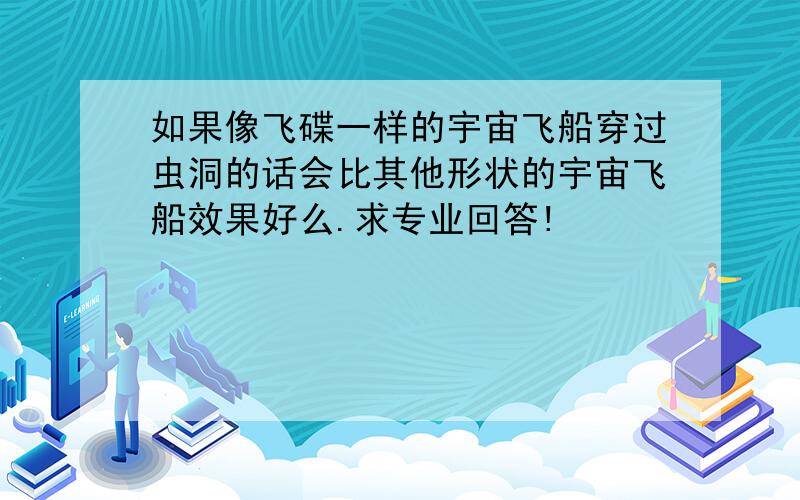 如果像飞碟一样的宇宙飞船穿过虫洞的话会比其他形状的宇宙飞船效果好么.求专业回答!