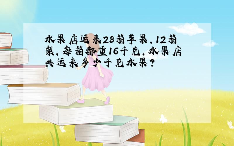 水果店运来28箱苹果,12箱梨,每箱都重16千克,水果店共运来多少千克水果?