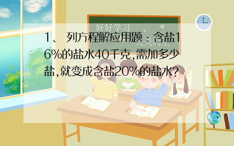 1、 列方程解应用题：含盐16%的盐水40千克,需加多少盐,就变成含盐20%的盐水?