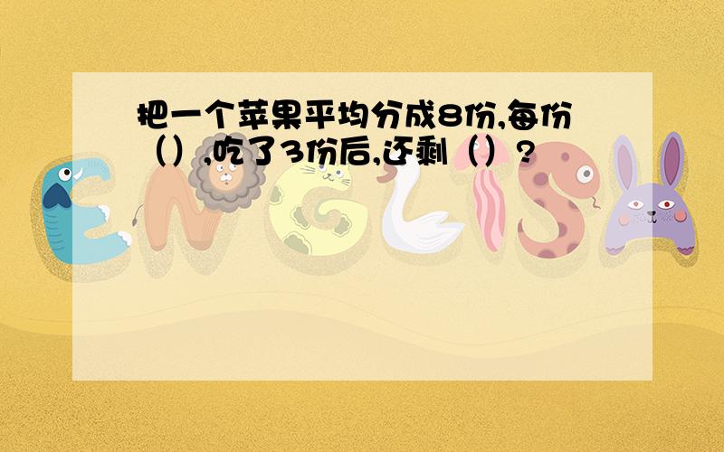 把一个苹果平均分成8份,每份（）,吃了3份后,还剩（）?