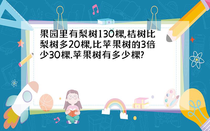 果园里有梨树130棵,桔树比梨树多20棵,比苹果树的3倍少30棵.苹果树有多少棵?