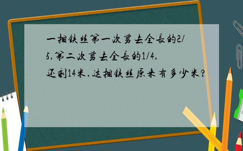 一捆铁丝第一次剪去全长的2/5,第二次剪去全长的1/4,还剩14米,这捆铁丝原来有多少米?