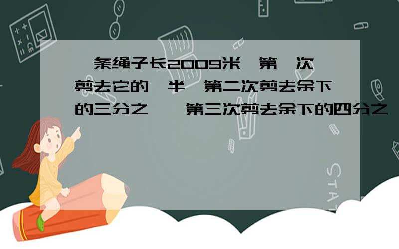 一条绳子长2009米,第一次剪去它的一半,第二次剪去余下的三分之一,第三次剪去余下的四分之一,依次剪下去,一直到剪去余下