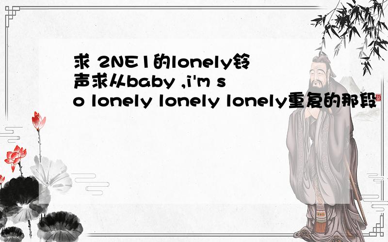 求 2NE1的lonely铃声求从baby ,i'm so lonely lonely lonely重复的那段