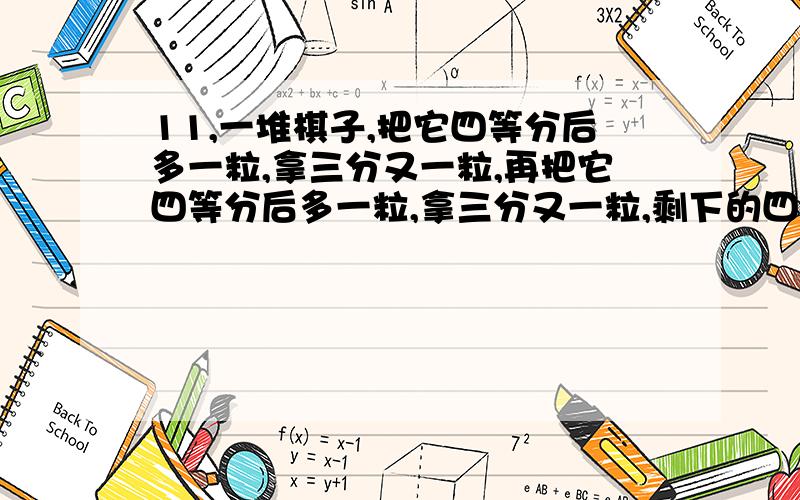 11,一堆棋子,把它四等分后多一粒,拿三分又一粒,再把它四等分后多一粒,拿三分又一粒,剩下的四等分又剩一粒,那么原来至少