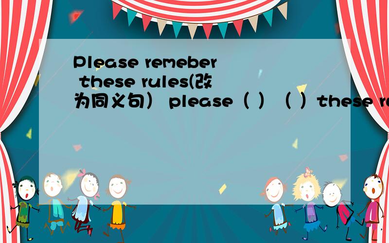 Please remeber these rules(改为同义句） please（ ）（ ）these rules