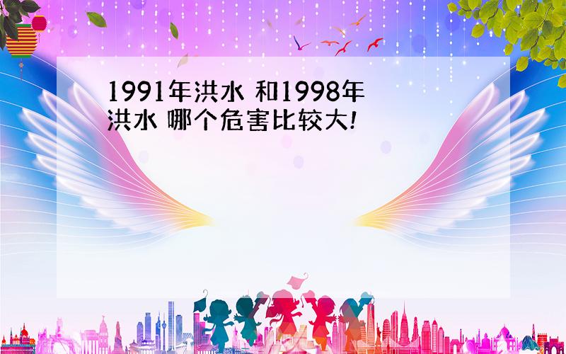 1991年洪水 和1998年洪水 哪个危害比较大!