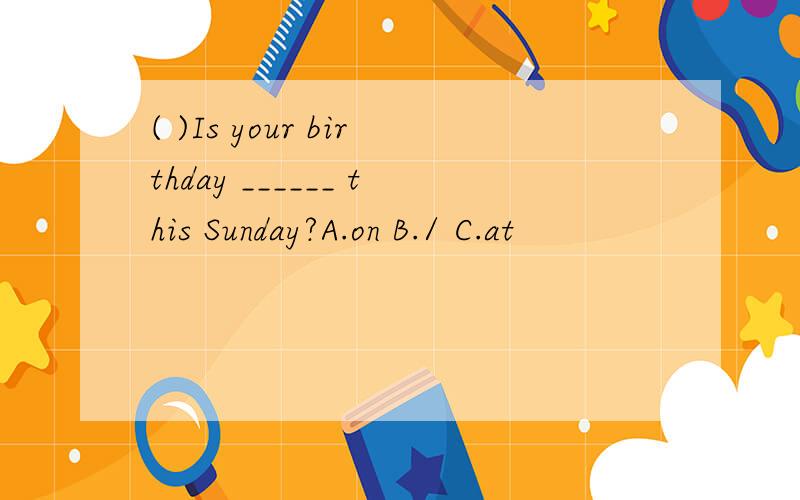 ( )Is your birthday ______ this Sunday?A.on B./ C.at