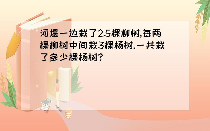 河堤一边栽了25棵柳树,每两棵柳树中间栽3棵杨树.一共栽了多少棵杨树?