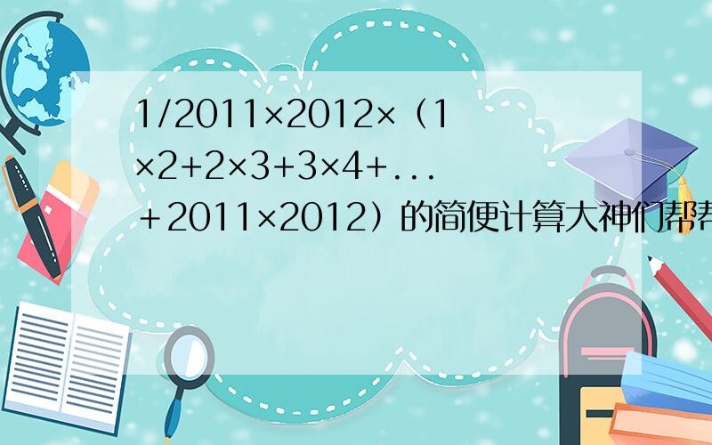 1/2011×2012×（1×2+2×3+3×4+...＋2011×2012）的简便计算大神们帮帮忙