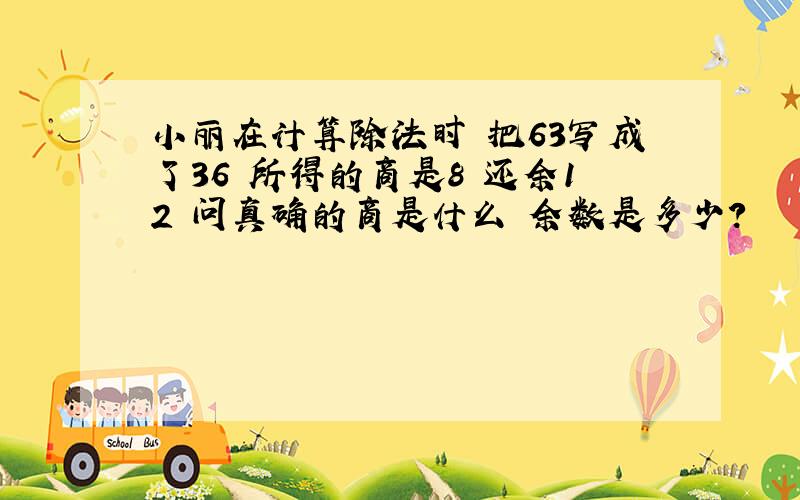 小丽在计算除法时 把63写成了36 所得的商是8 还余12 问真确的商是什么 余数是多少?