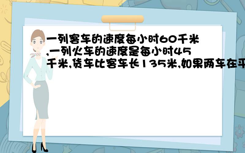 一列客车的速度每小时60千米,一列火车的速度是每小时45千米,货车比客车长135米,如果两车在平行轨道上同向行驶,客车从