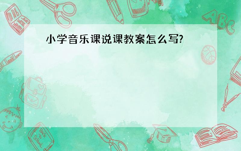 小学音乐课说课教案怎么写?