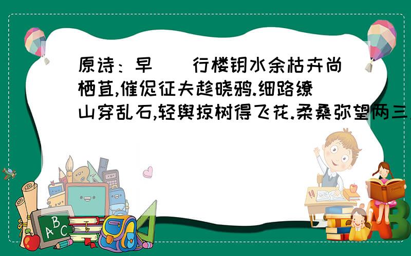 原诗：早　　行楼钥水余枯卉尚栖苴,催促征夫趁晓鸦.细路缭山穿乱石,轻舆掠树得飞花.柔桑弥望两三里,修竹深藏四五家.径处不