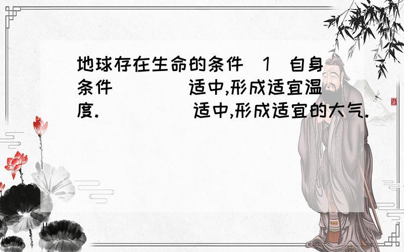 地球存在生命的条件（1）自身条件____适中,形成适宜温度._____适中,形成适宜的大气._____适中,温度变化幅度