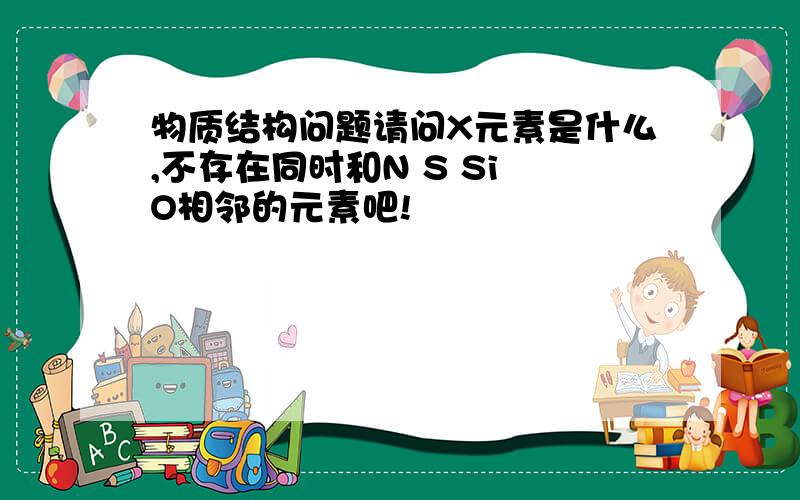 物质结构问题请问X元素是什么,不存在同时和N S Si O相邻的元素吧!