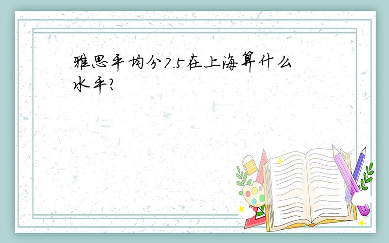 雅思平均分7.5在上海算什么水平?